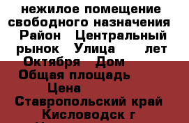 нежилое помещение свободного назначения › Район ­ Центральный рынок › Улица ­ 40-лет Октября › Дом ­ 10 › Общая площадь ­ 24 › Цена ­ 16 000 - Ставропольский край, Кисловодск г. Недвижимость » Помещения аренда   . Ставропольский край,Кисловодск г.